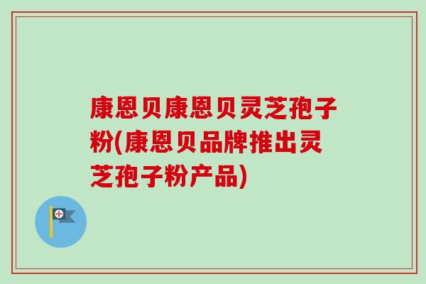 康恩贝康恩贝灵芝孢子粉(康恩贝品牌推出灵芝孢子粉产品)