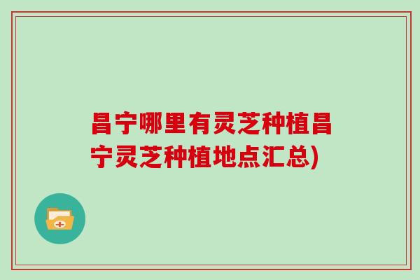 昌宁哪里有灵芝种植昌宁灵芝种植地点汇总) 昌宁哪里有灵芝种植昌宁灵芝种植地点汇总)