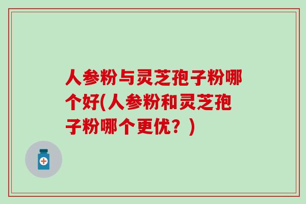 人参粉与灵芝孢子粉哪个好(人参粉和灵芝孢子粉哪个更优?) 人参粉与灵芝孢子粉哪个好(人参粉和灵芝孢子粉哪个更优?)