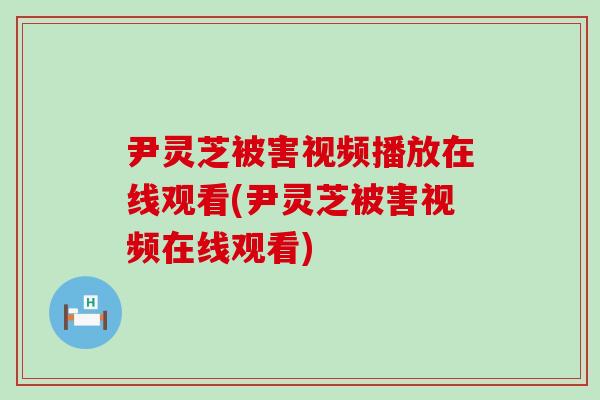 尹灵芝被害视频播放在线观看(尹灵芝被害视频在线观看) 尹灵芝被害视频播放在线观看(尹灵芝被害视频在线观看)