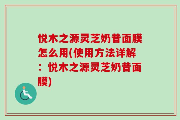 悦木之源灵芝奶昔面膜怎么用(使用方法详解:悦木之源灵芝奶昔面膜) 悦木之源灵芝奶昔面膜怎么用(使用方法详解:悦木之源灵芝奶昔面膜)