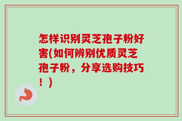 怎样识别灵芝孢子粉好害(如何辨别优质灵芝孢子粉,分享选购技巧!) 怎样识别灵芝孢子粉好害(如何辨别优质灵芝孢子粉,分享选购技巧!)
