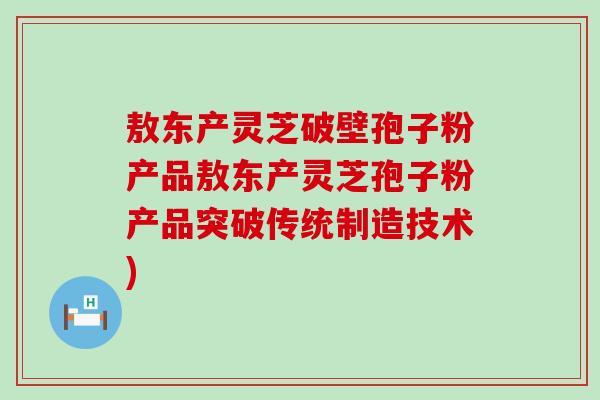 敖东产灵芝破壁孢子粉产品敖东产灵芝孢子粉产品突破传统制造技术) 敖东产灵芝破壁孢子粉产品敖东产灵芝孢子粉产品突破传统制造技术)