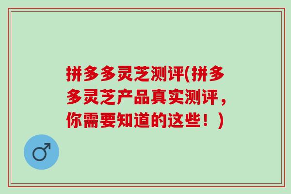 拼多多灵芝测评(拼多多灵芝产品真实测评,你需要知道的这些!) 拼多多灵芝测评(拼多多灵芝产品真实测评,你需要知道的这些!)