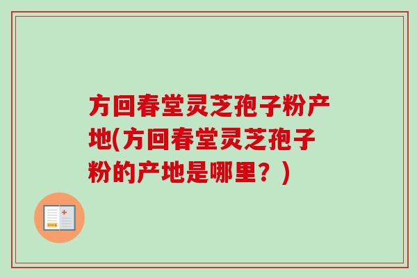 方回春堂灵芝孢子粉产地(方回春堂灵芝孢子粉的产地是哪里?) 方回春堂灵芝孢子粉产地(方回春堂灵芝孢子粉的产地是哪里?)