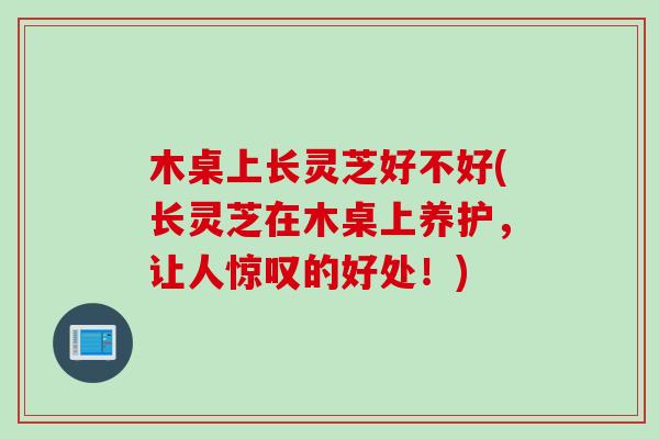 木桌上长灵芝好不好(长灵芝在木桌上养护,让人惊叹的好处!) 木桌上长灵芝好不好(长灵芝在木桌上养护,让人惊叹的好处!)