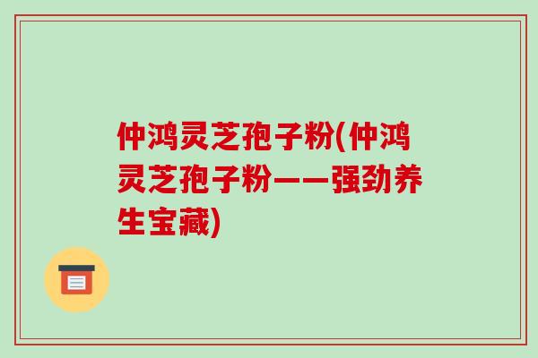 仲鸿灵芝孢子粉(仲鸿灵芝孢子粉——强劲养生宝藏)
