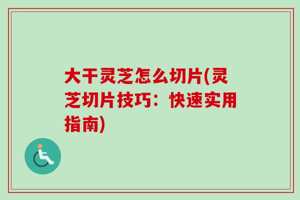 大干灵芝怎么切片(灵芝切片技巧：快速实用指南)