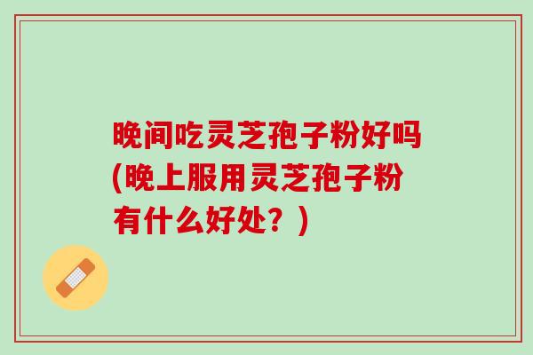 晚间吃灵芝孢子粉好吗(晚上服用灵芝孢子粉有什么好处?) 晚间吃灵芝孢子粉好吗(晚上服用灵芝孢子粉有什么好处?)