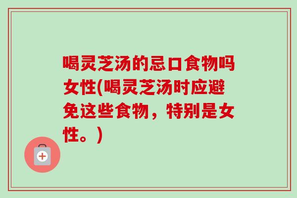 喝灵芝汤的忌口食物吗女性(喝灵芝汤时应避免这些食物，特别是女性。)