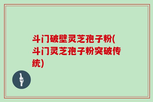 斗门破壁灵芝孢子粉(斗门灵芝孢子粉突破传统)