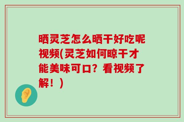 晒灵芝怎么晒干好吃呢视频(灵芝如何晾干才能美味可口？看视频了解！)