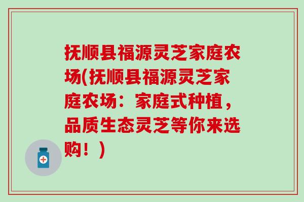 抚顺县福源灵芝家庭农场(抚顺县福源灵芝家庭农场：家庭式种植，品质生态灵芝等你来选购！)