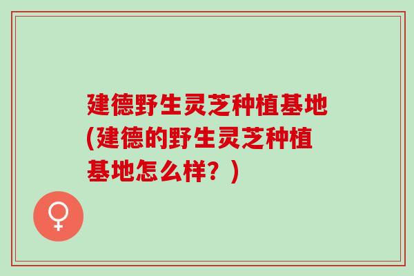 建德野生灵芝种植基地(建德的野生灵芝种植基地怎么样?) 建德野生灵芝种植基地(建德的野生灵芝种植基地怎么样?)