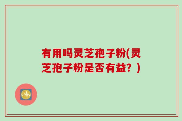 有用吗灵芝孢子粉(灵芝孢子粉是否有益?) 有用吗灵芝孢子粉(灵芝孢子粉是否有益?)