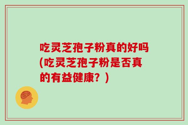 吃灵芝孢子粉真的好吗(吃灵芝孢子粉是否真的有益健康?) 吃灵芝孢子粉真的好吗(吃灵芝孢子粉是否真的有益健康?)