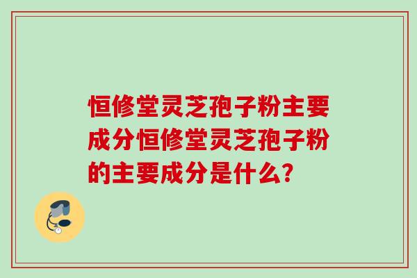 恒修堂灵芝孢子粉主要成分恒修堂灵芝孢子粉的主要成分是什么? 恒修堂灵芝孢子粉主要成分恒修堂灵芝孢子粉的主要成分是什么?