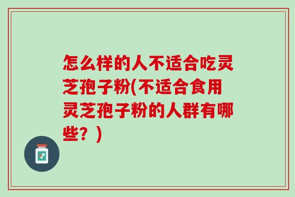 怎么样的人不适合吃灵芝孢子粉(不适合食用灵芝孢子粉的人群有哪些?) 怎么样的人不适合吃灵芝孢子粉(不适合食用灵芝孢子粉的人群有哪些?)