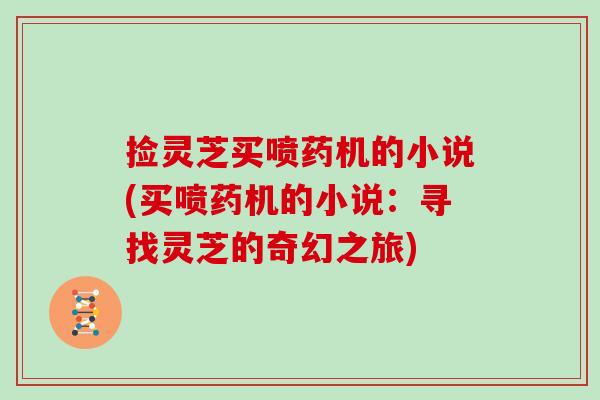 捡灵芝买喷药机的小说(买喷药机的小说:寻找灵芝的奇幻之旅) 捡灵芝买喷药机的小说(买喷药机的小说:寻找灵芝的奇幻之旅)