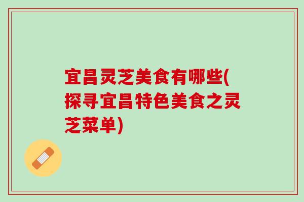 宜昌灵芝美食有哪些(探寻宜昌特色美食之灵芝菜单) 宜昌灵芝美食有哪些(探寻宜昌特色美食之灵芝菜单)