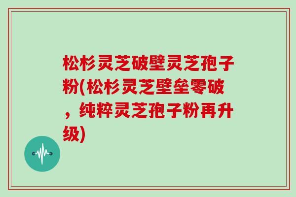 松杉灵芝破壁灵芝孢子粉(松杉灵芝壁垒零破,纯粹灵芝孢子粉再升级) 松杉灵芝破壁灵芝孢子粉(松杉灵芝壁垒零破,纯粹灵芝孢子粉再升级)