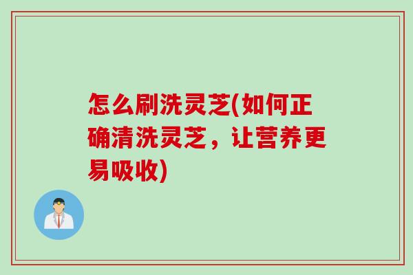 怎么刷洗灵芝(如何正确清洗灵芝,让营养更易吸收) 怎么刷洗灵芝(如何正确清洗灵芝,让营养更易吸收)