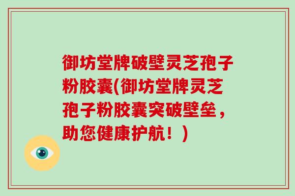 御坊堂牌破壁灵芝孢子粉胶囊(御坊堂牌灵芝孢子粉胶囊突破壁垒，助您健康护航！)