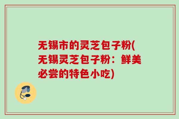 无锡市的灵芝包子粉(无锡灵芝包子粉：鲜美必尝的特色小吃)