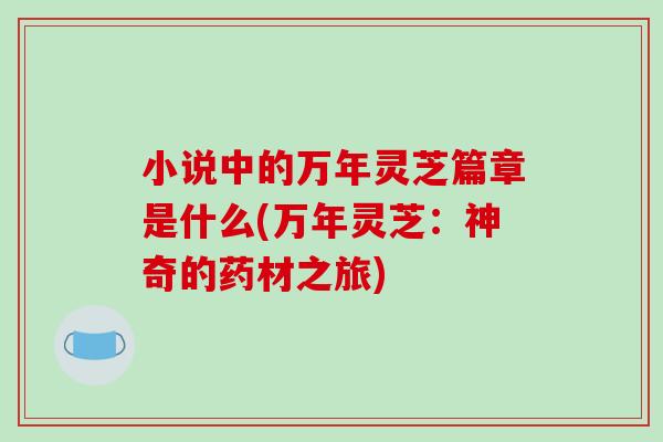 小说中的万年灵芝篇章是什么(万年灵芝:神奇的药材之旅) 小说中的万年灵芝篇章是什么(万年灵芝:神奇的药材之旅)