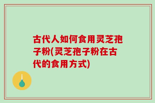 古代人如何食用灵芝孢子粉(灵芝孢子粉在古代的食用方式) 古代人如何食用灵芝孢子粉(灵芝孢子粉在古代的食用方式)