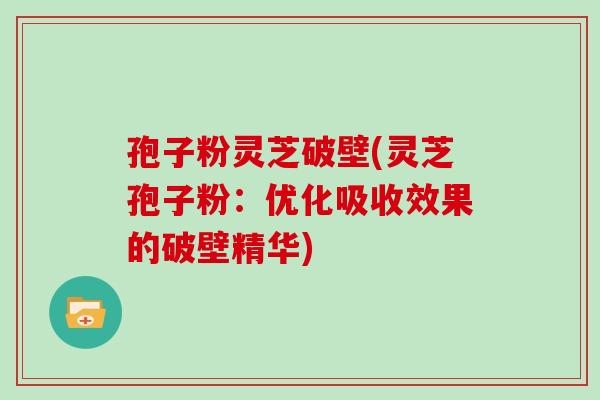 孢子粉灵芝破壁(灵芝孢子粉:优化吸收效果的破壁精华) 孢子粉灵芝破壁(灵芝孢子粉:优化吸收效果的破壁精华)