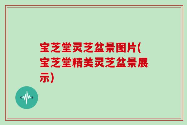 宝芝堂灵芝盆景图片(宝芝堂精美灵芝盆景展示)