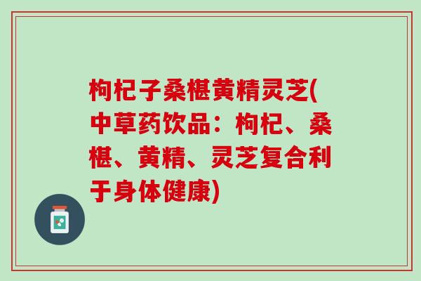 枸杞子桑椹黄精灵芝(中草药饮品:枸杞、桑椹、黄精、灵芝复合利于身体健康) 枸杞子桑椹黄精灵芝(中草药饮品:枸杞、桑椹、黄精、灵芝复合利于身体健康)