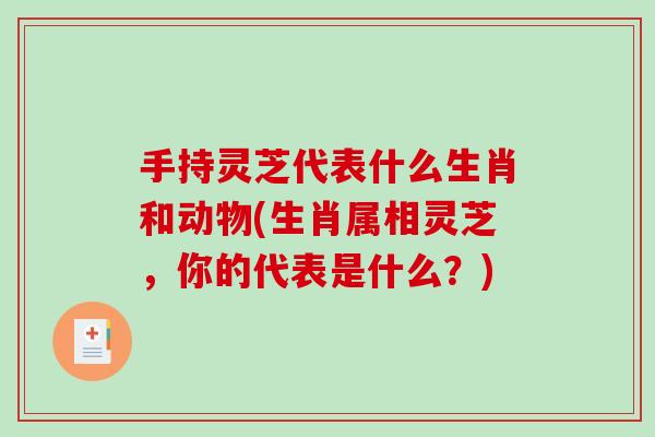 手持灵芝代表什么生肖和动物(生肖属相灵芝，你的代表是什么？)