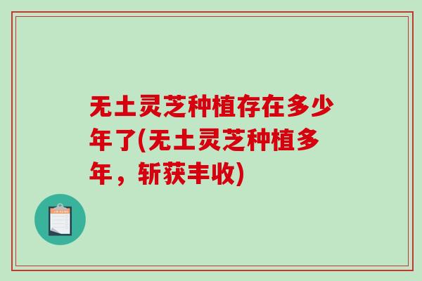 无土灵芝种植存在多少年了(无土灵芝种植多年,斩获丰收) 无土灵芝种植存在多少年了(无土灵芝种植多年,斩获丰收)