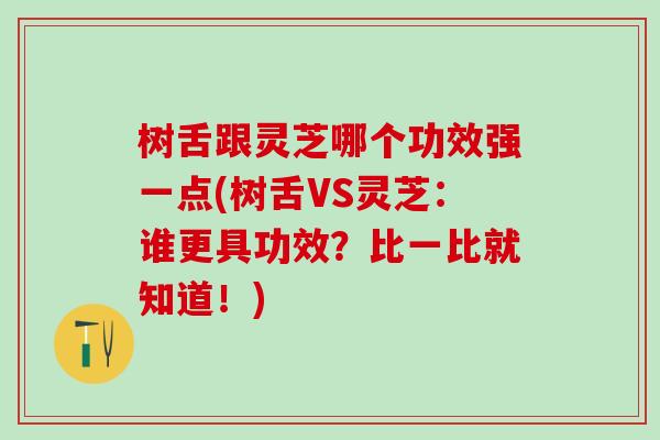 树舌跟灵芝哪个功效强一点(树舌VS灵芝:谁更具功效?比一比就知道!) 树舌跟灵芝哪个功效强一点(树舌VS灵芝:谁更具功效?比一比就知道!)