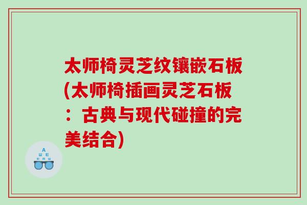 太师椅灵芝纹镶嵌石板(太师椅插画灵芝石板:古典与现代碰撞的完美结合) 太师椅灵芝纹镶嵌石板(太师椅插画灵芝石板:古典与现代碰撞的完美结合)
