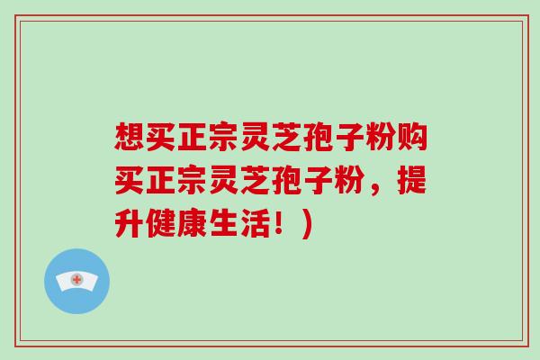 想买正宗灵芝孢子粉购买正宗灵芝孢子粉,提升健康生活!) 想买正宗灵芝孢子粉购买正宗灵芝孢子粉,提升健康生活!)