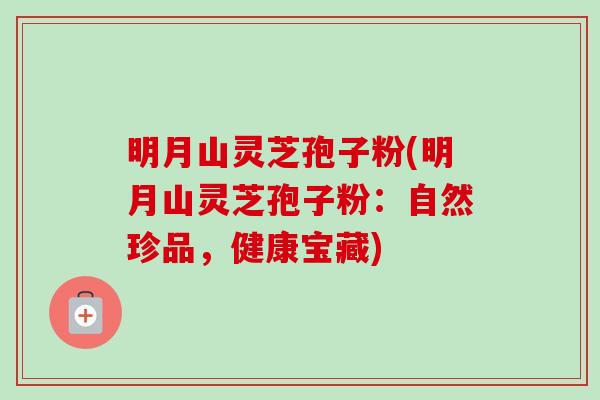 明月山灵芝孢子粉(明月山灵芝孢子粉:自然珍品,健康宝藏) 明月山灵芝孢子粉(明月山灵芝孢子粉:自然珍品,健康宝藏)