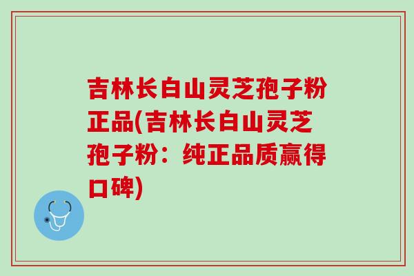 吉林长白山灵芝孢子粉正品(吉林长白山灵芝孢子粉：纯正品质赢得口碑)