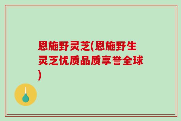恩施野灵芝(恩施野生灵芝优质品质享誉全球) 恩施野灵芝(恩施野生灵芝优质品质享誉全球)