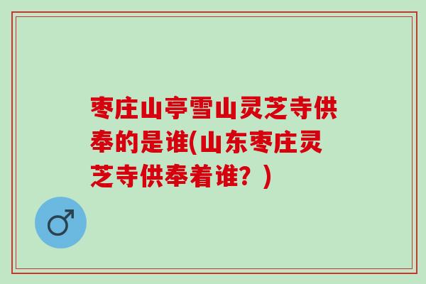 枣庄山亭雪山灵芝寺供奉的是谁(山东枣庄灵芝寺供奉着谁?) 枣庄山亭雪山灵芝寺供奉的是谁(山东枣庄灵芝寺供奉着谁?)