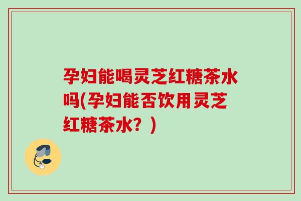 孕妇能喝灵芝红糖茶水吗(孕妇能否饮用灵芝红糖茶水?) 孕妇能喝灵芝红糖茶水吗(孕妇能否饮用灵芝红糖茶水?)