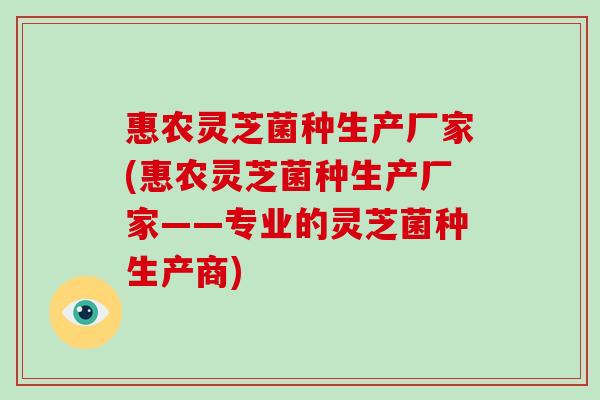 惠农灵芝菌种生产厂家(惠农灵芝菌种生产厂家——专业的灵芝菌种生产商) 惠农灵芝菌种生产厂家(惠农灵芝菌种生产厂家——专业的灵芝菌种生产商)