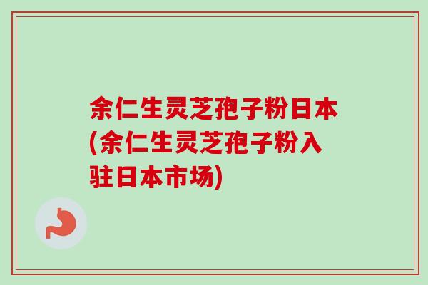 余仁生灵芝孢子粉日本(余仁生灵芝孢子粉入驻日本市场) 余仁生灵芝孢子粉日本(余仁生灵芝孢子粉入驻日本市场)