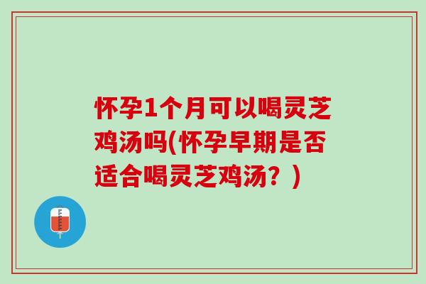 怀孕1个月可以喝灵芝鸡汤吗(怀孕早期是否适合喝灵芝鸡汤?) 怀孕1个月可以喝灵芝鸡汤吗(怀孕早期是否适合喝灵芝鸡汤?)
