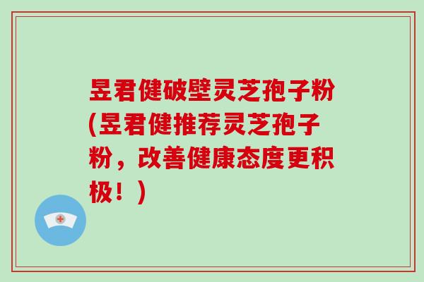 昱君健破壁灵芝孢子粉(昱君健推荐灵芝孢子粉,改善健康态度更积极!) 昱君健破壁灵芝孢子粉(昱君健推荐灵芝孢子粉,改善健康态度更积极!)