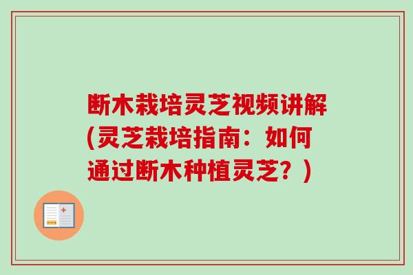断木栽培灵芝视频讲解(灵芝栽培指南:如何通过断木种植灵芝?) 断木栽培灵芝视频讲解(灵芝栽培指南:如何通过断木种植灵芝?)