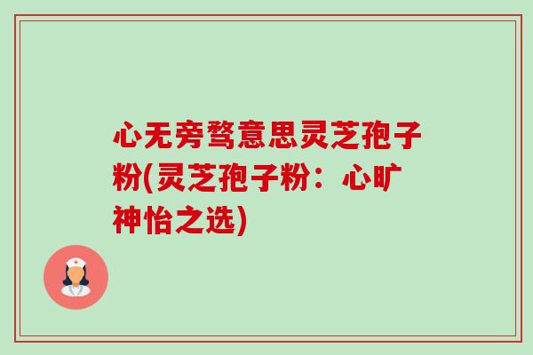 心无旁骛意思灵芝孢子粉(灵芝孢子粉：心旷神怡之选)