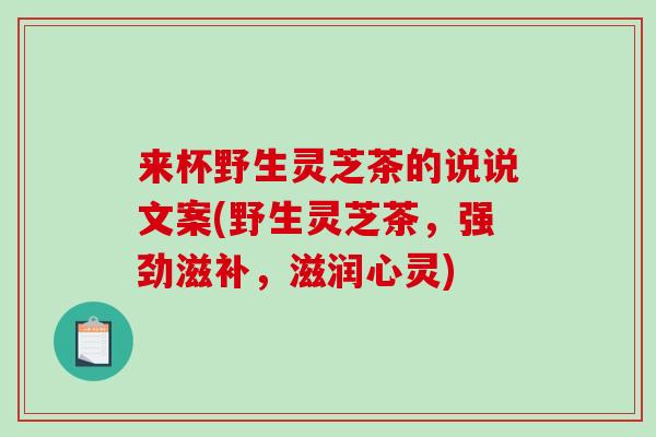来杯野生灵芝茶的说说文案(野生灵芝茶,强劲滋补,滋润心灵) 来杯野生灵芝茶的说说文案(野生灵芝茶,强劲滋补,滋润心灵)